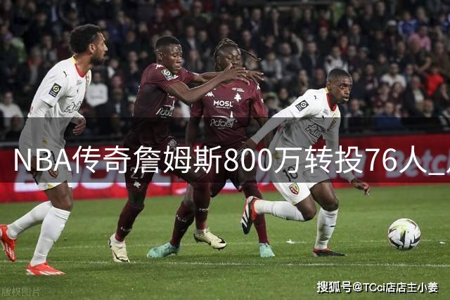 NBA传奇詹姆斯800万转投76人 足坛同等级转会引热议